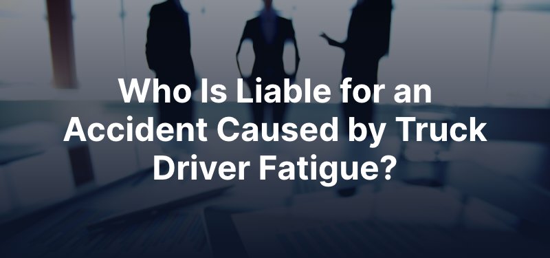 Who Is Liable for an Accident Caused by Truck Driver Fatigue?