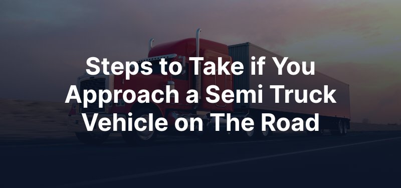 Steps to Take if You Approach a Semi Truck Vehicle on The Road